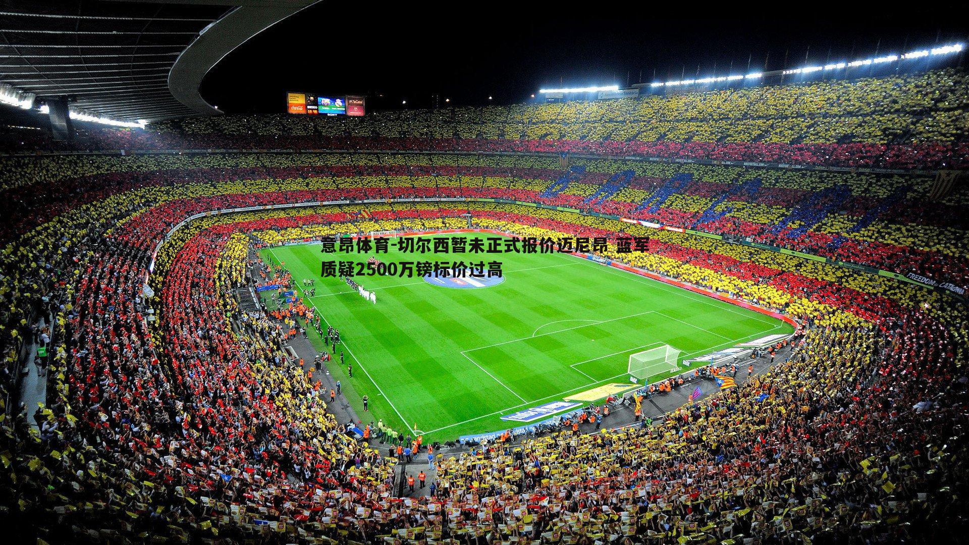 意昂体育-切尔西暂未正式报价迈尼昂 蓝军质疑2500万镑标价过高