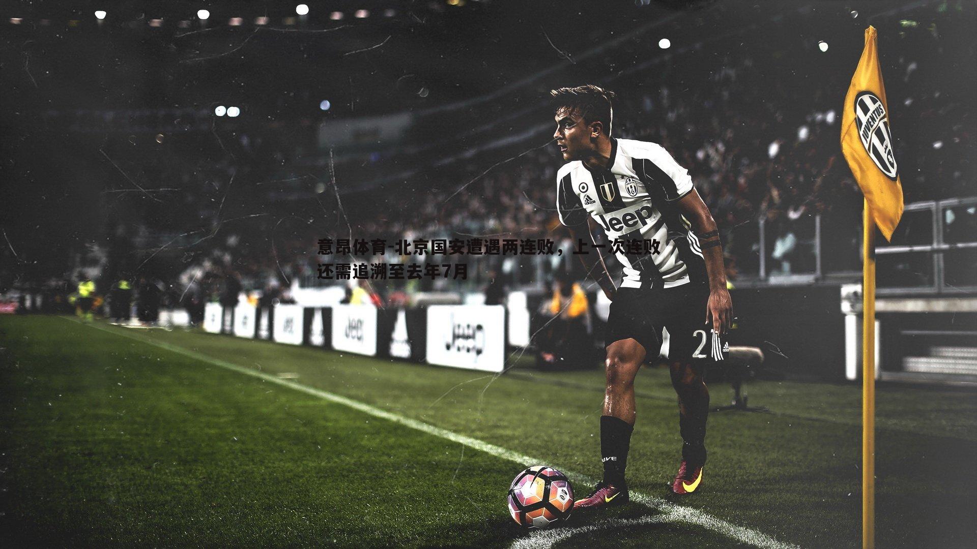 意昂体育-北京国安遭遇两连败，上一次连败还需追溯至去年7月