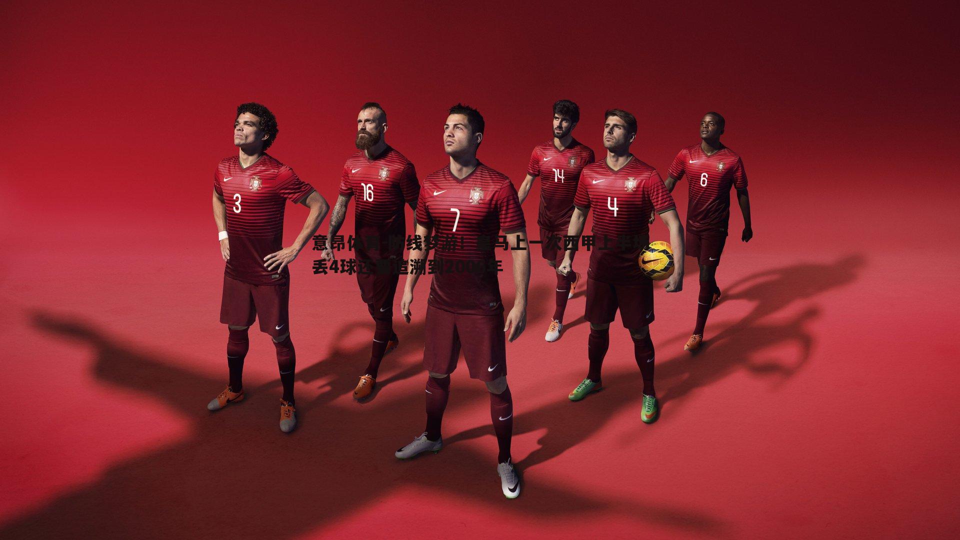 意昂体育-防线梦游！皇马上一次西甲上半场丢4球还要追溯到2006年