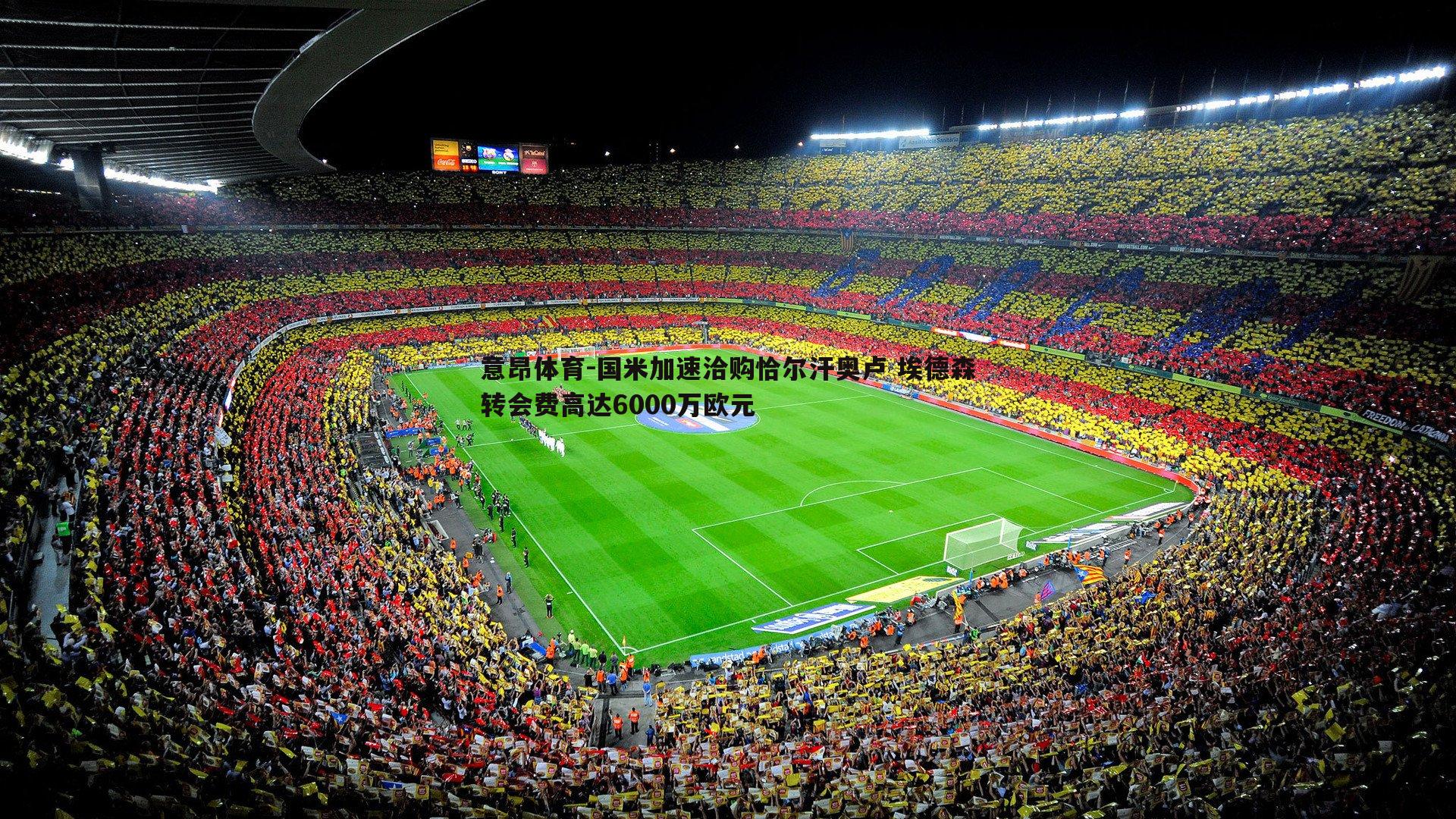 意昂体育-国米加速洽购恰尔汗奥卢 埃德森转会费高达6000万欧元