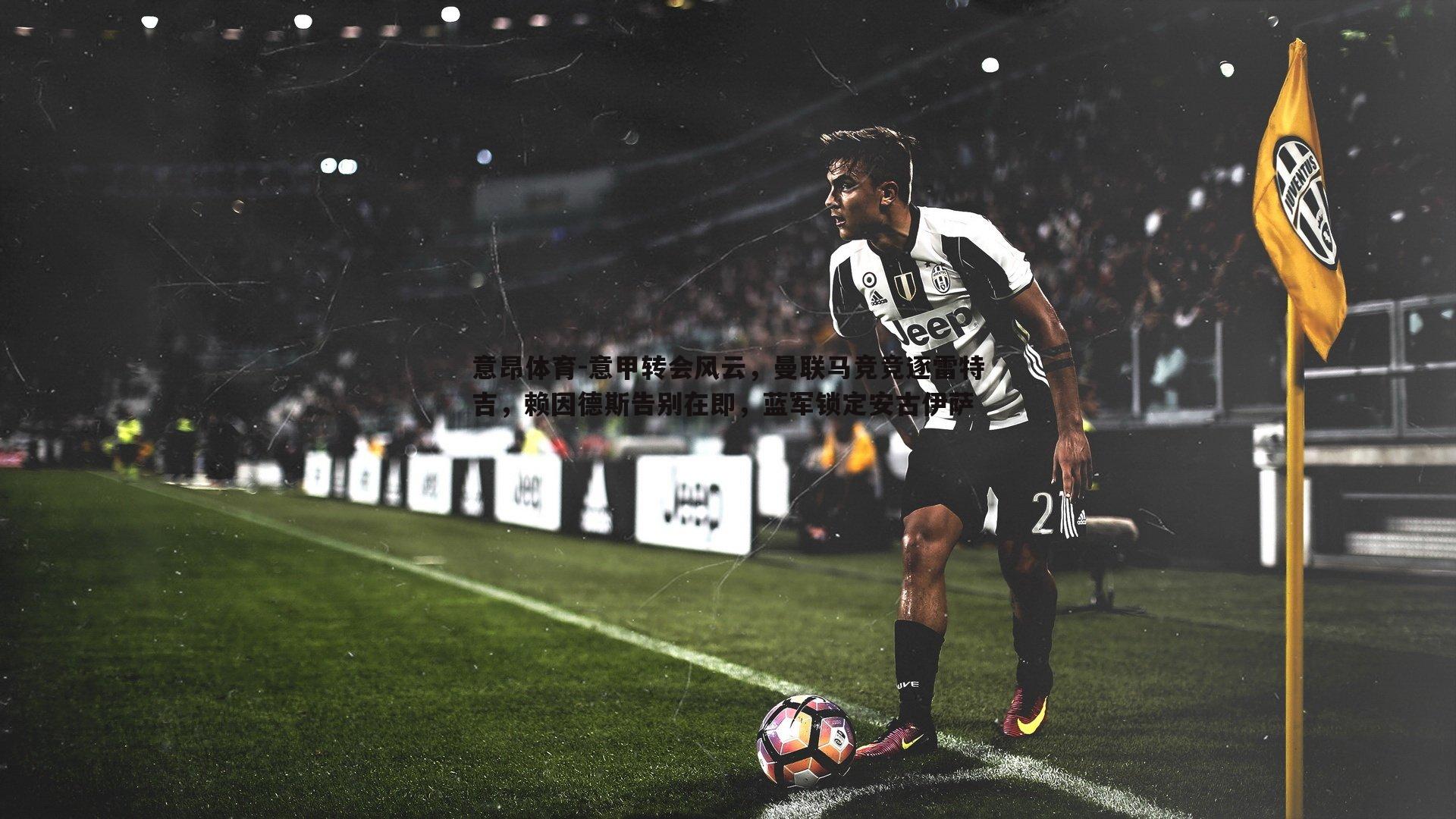 意昂体育-意甲转会风云，曼联马竞竞逐雷特吉，赖因德斯告别在即，蓝军锁定安古伊萨