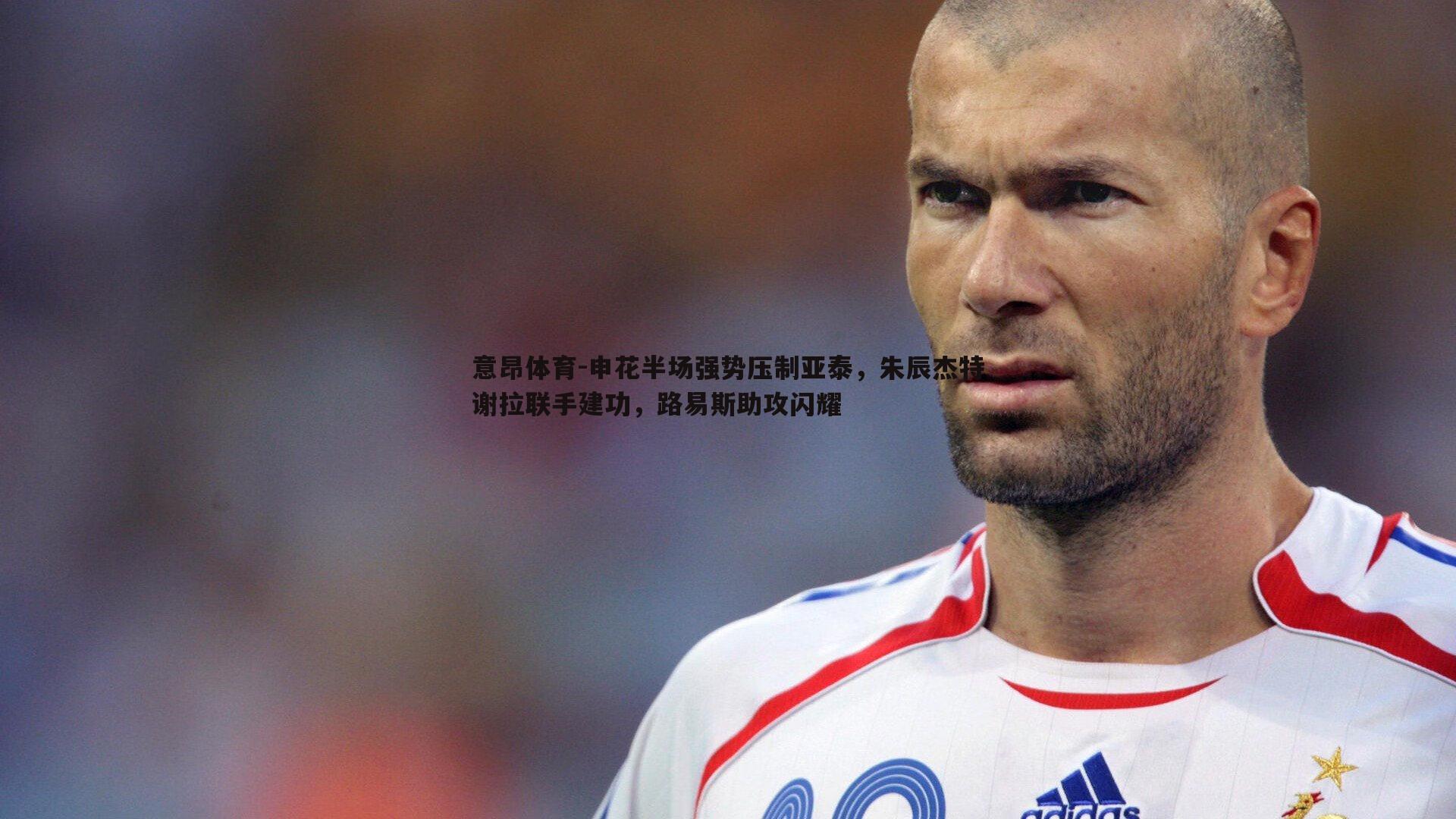 意昂体育-申花半场强势压制亚泰，朱辰杰特谢拉联手建功，路易斯助攻闪耀