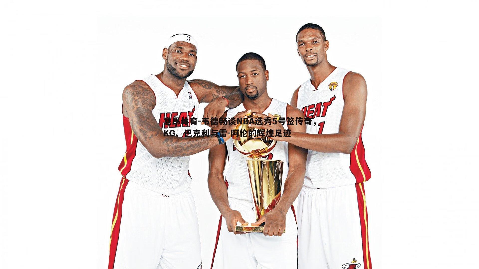 意昂体育-韦德畅谈NBA选秀5号签传奇，KG、巴克利与雷-阿伦的辉煌足迹