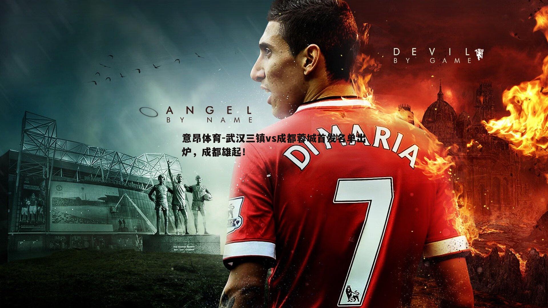 意昂体育-武汉三镇vs成都蓉城首发名单出炉，成都雄起！