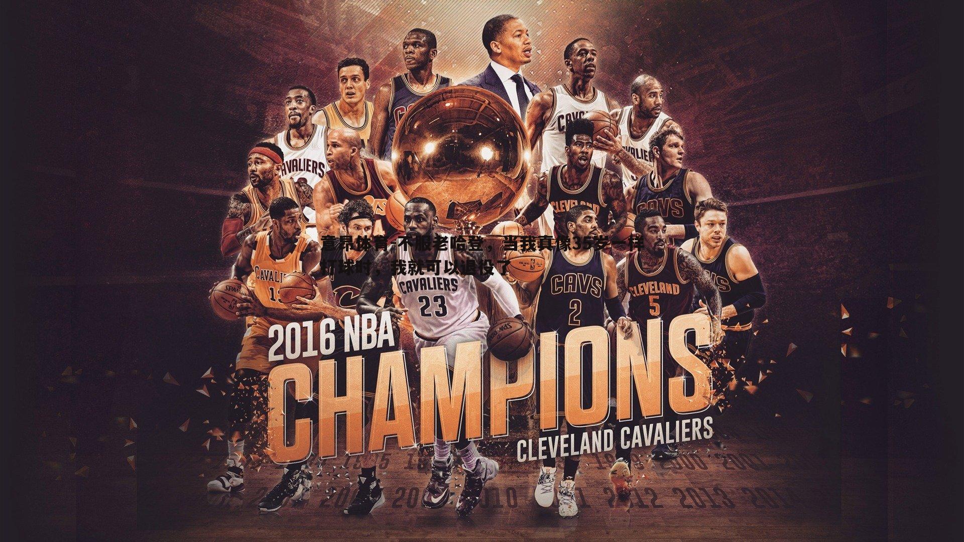 意昂体育-不服老哈登，当我真像35岁一样打球时，我就可以退役了