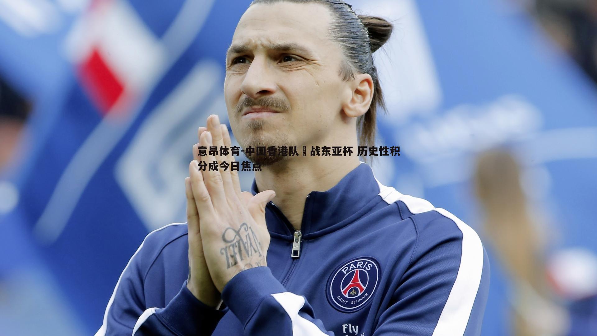 意昂体育-中国香港队鏡战东亚杯 历史性积分成今日焦点