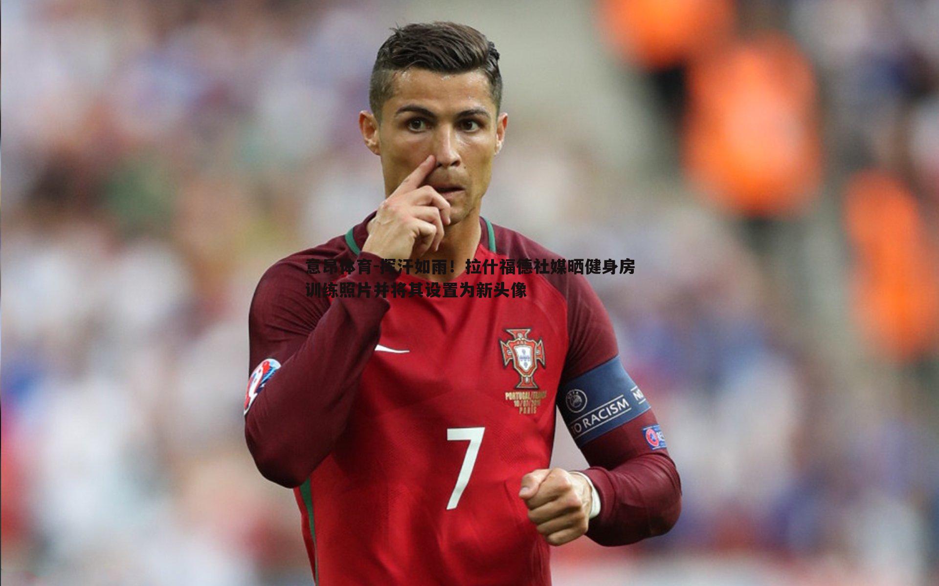 意昂体育-挥汗如雨！拉什福德社媒晒健身房训练照片并将其设置为新头像