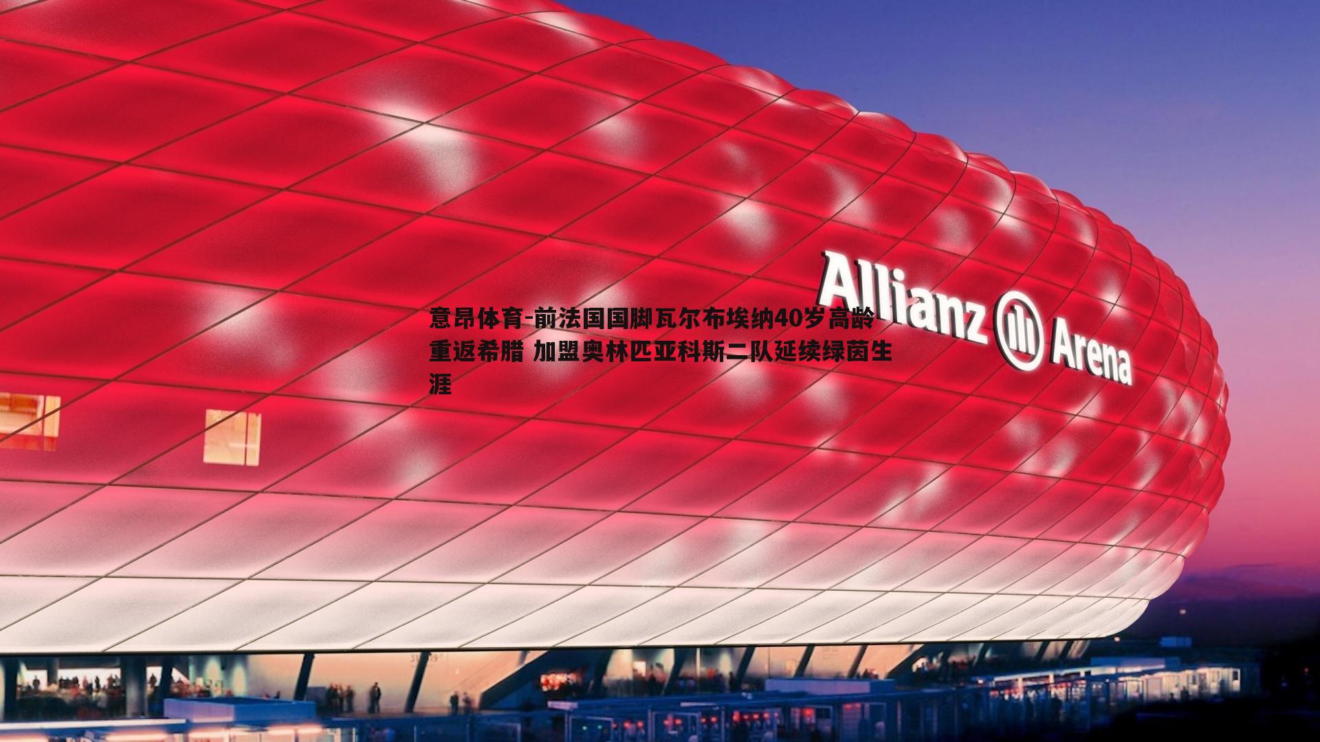 意昂体育-前法国国脚瓦尔布埃纳40岁高龄重返希腊 加盟奥林匹亚科斯二队延续绿茵生涯