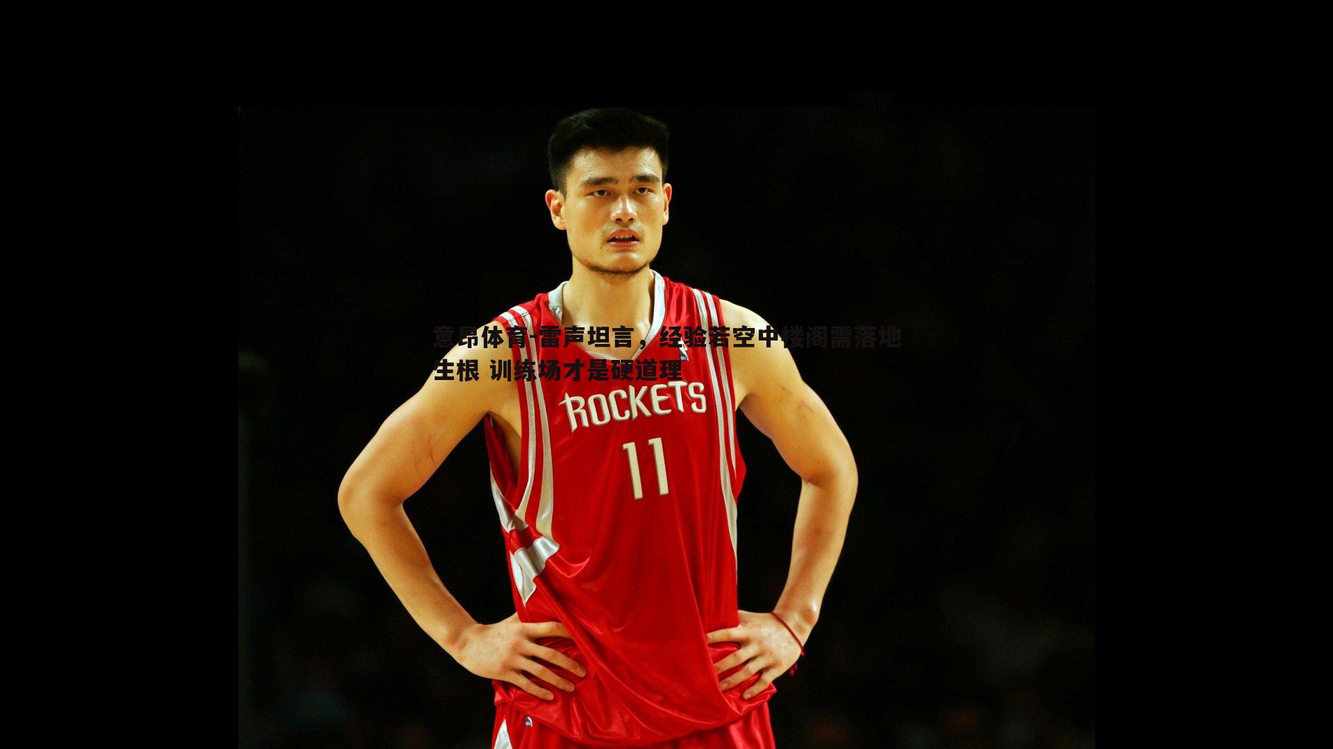 意昂体育-雷声坦言，经验若空中楼阁需落地生根 训练场才是硬道理