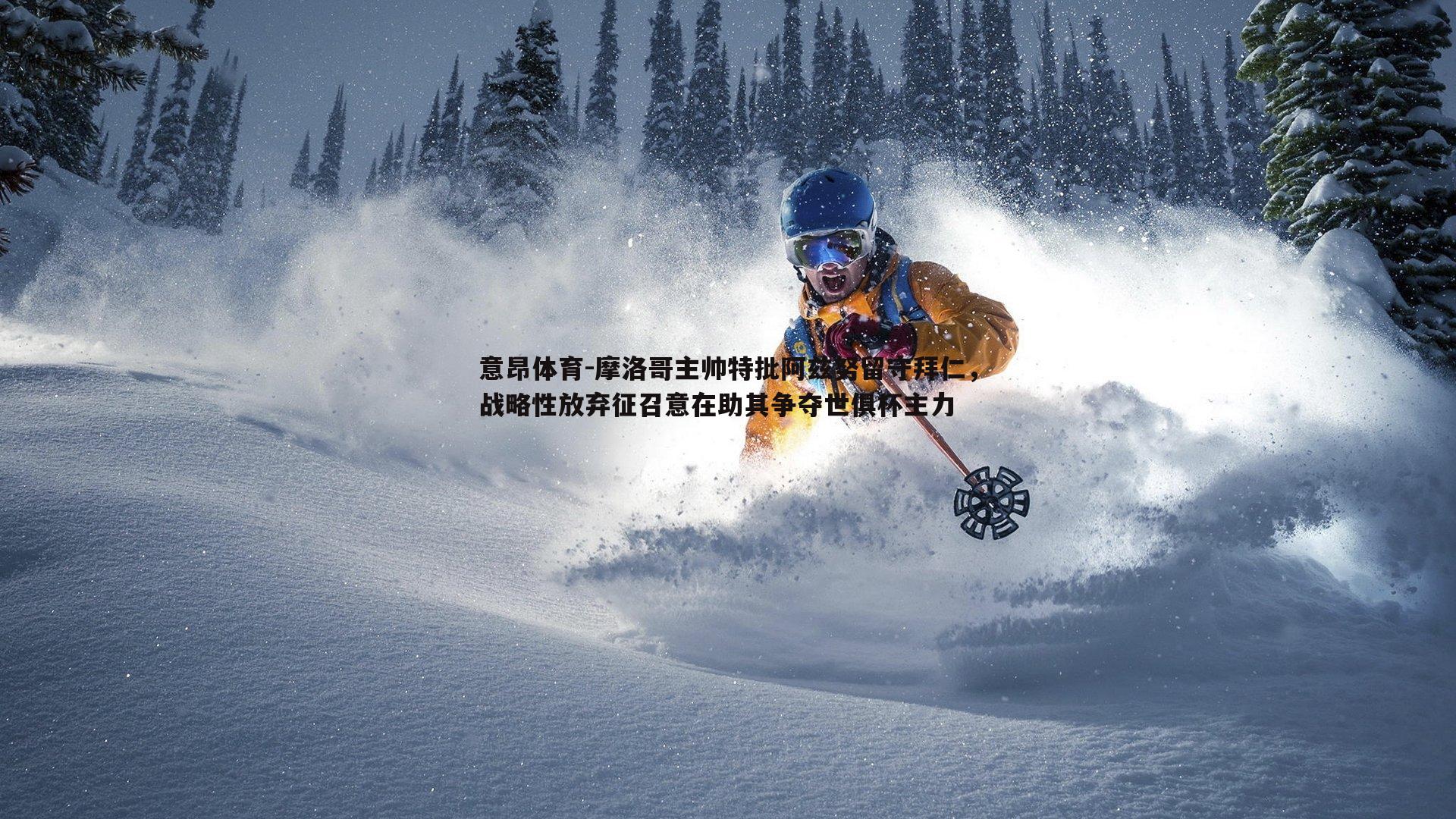 意昂体育-摩洛哥主帅特批阿兹努留守拜仁，战略性放弃征召意在助其争夺世俱杯主力