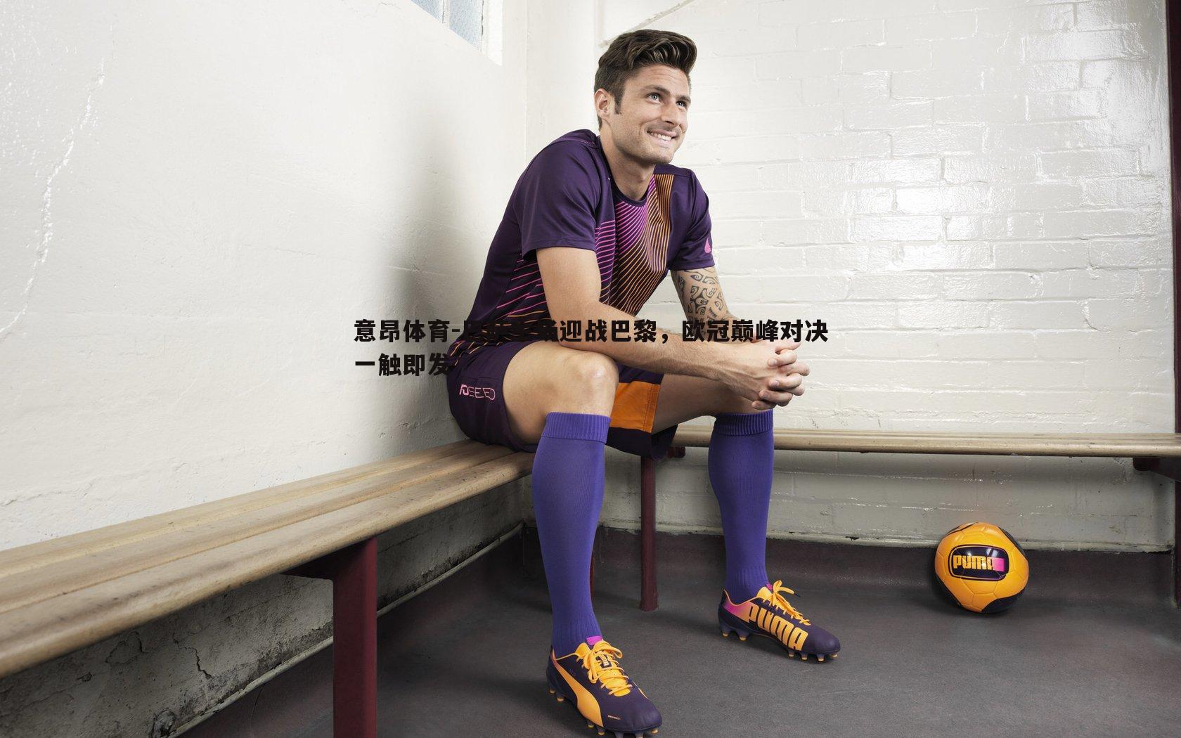 意昂体育-巴萨主场迎战巴黎，欧冠巅峰对决一触即发