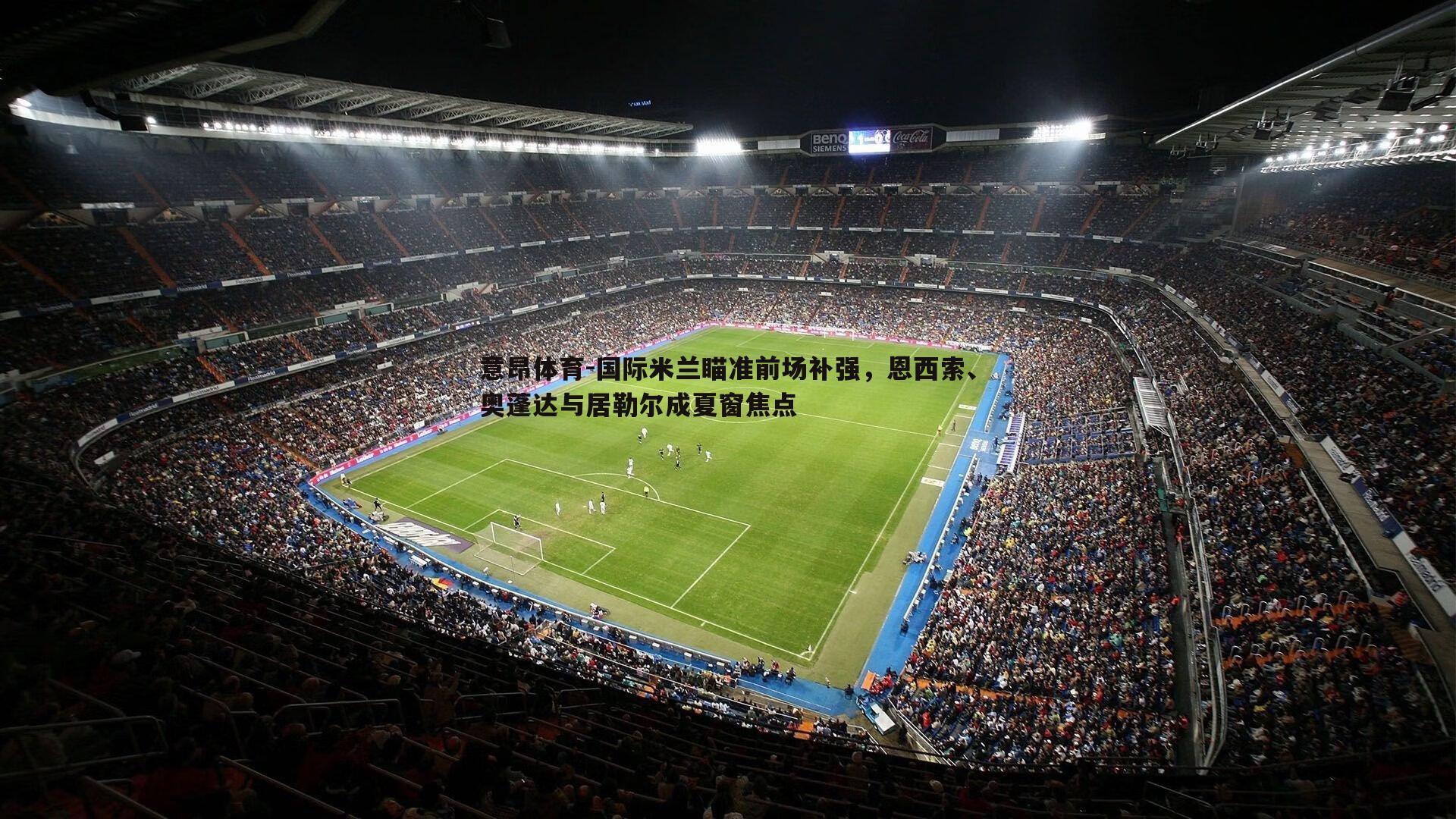 意昂体育-国际米兰瞄准前场补强，恩西索、奥蓬达与居勒尔成夏窗焦点