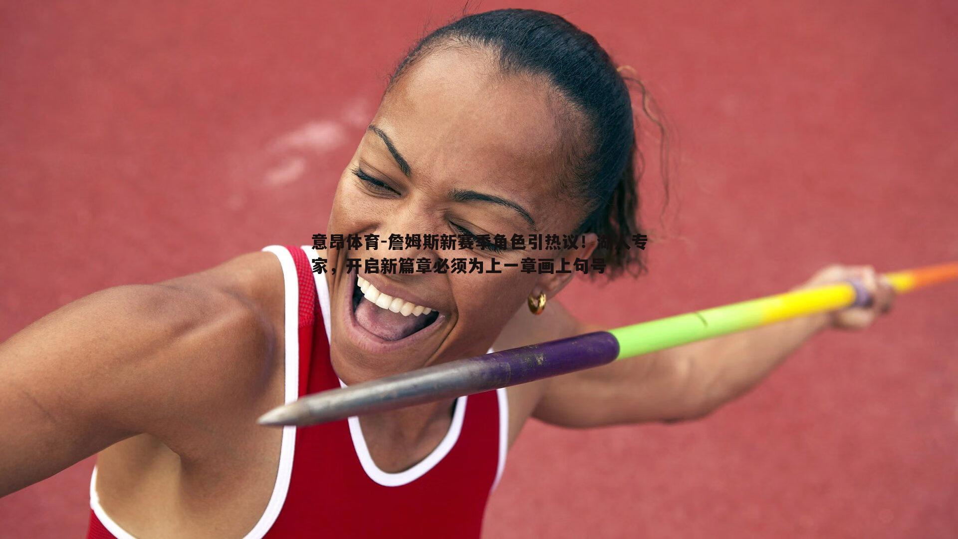 意昂体育-詹姆斯新赛季角色引热议！湖人专家，开启新篇章必须为上一章画上句号