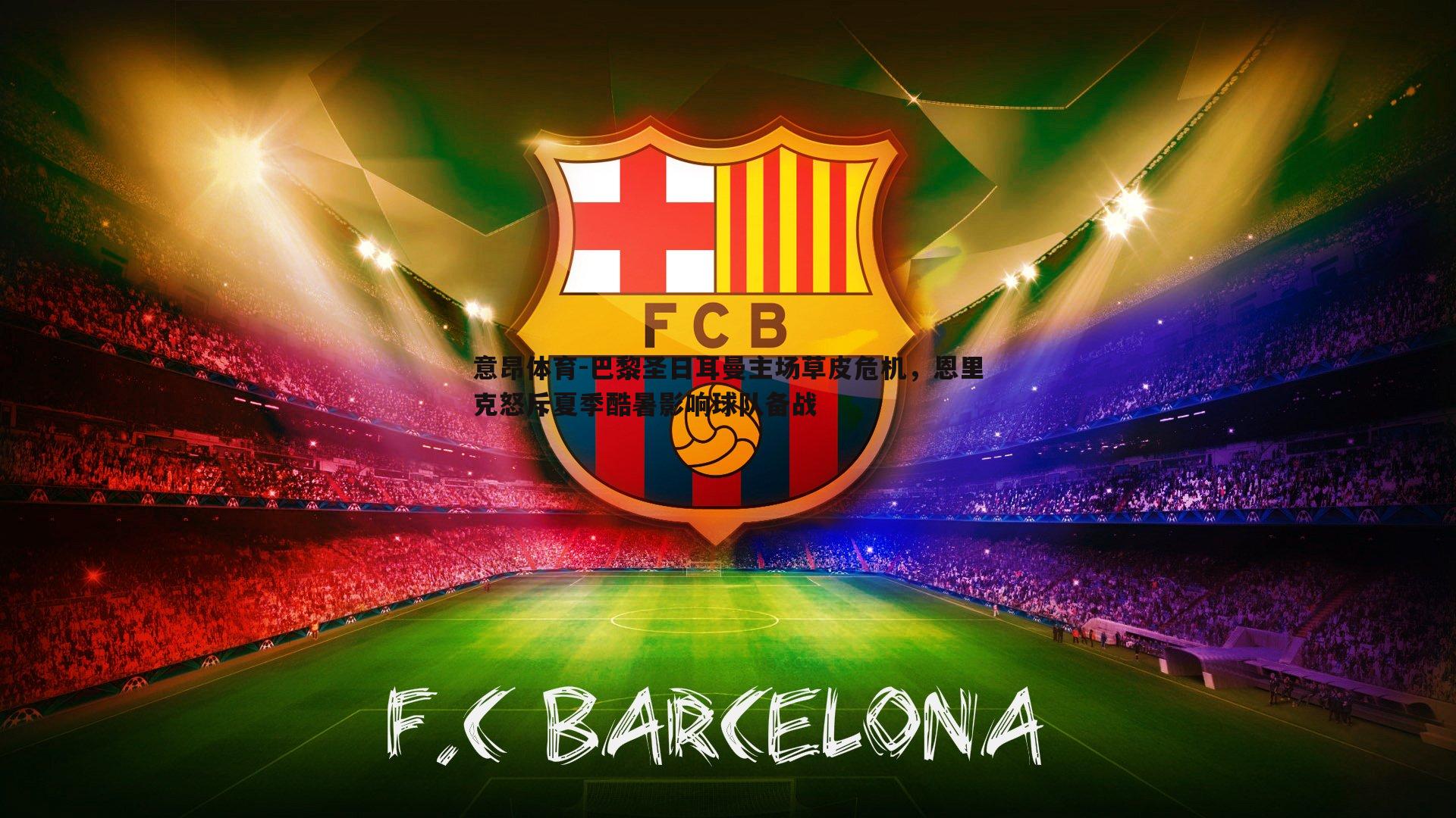 意昂体育-巴黎圣日耳曼主场草皮危机，恩里克怒斥夏季酷暑影响球队备战